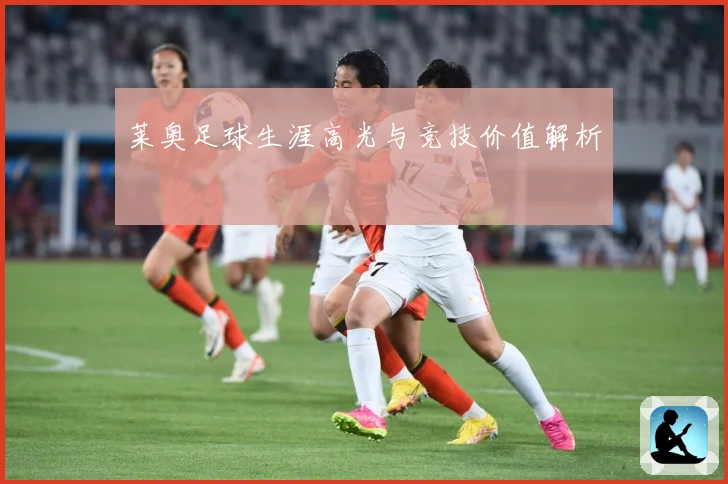 莱奥足球生涯高光与竞技价值解析