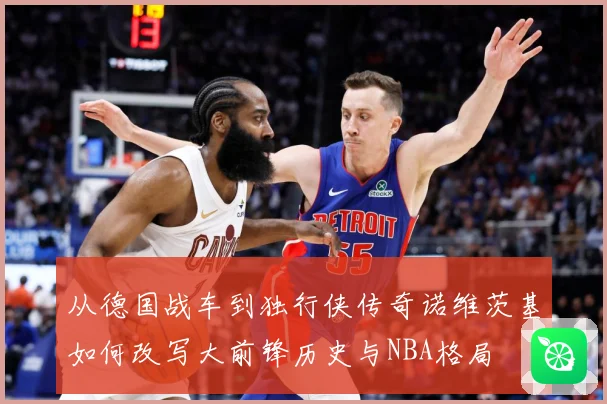 从德国战车到独行侠传奇诺维茨基如何改写大前锋历史与NBA格局