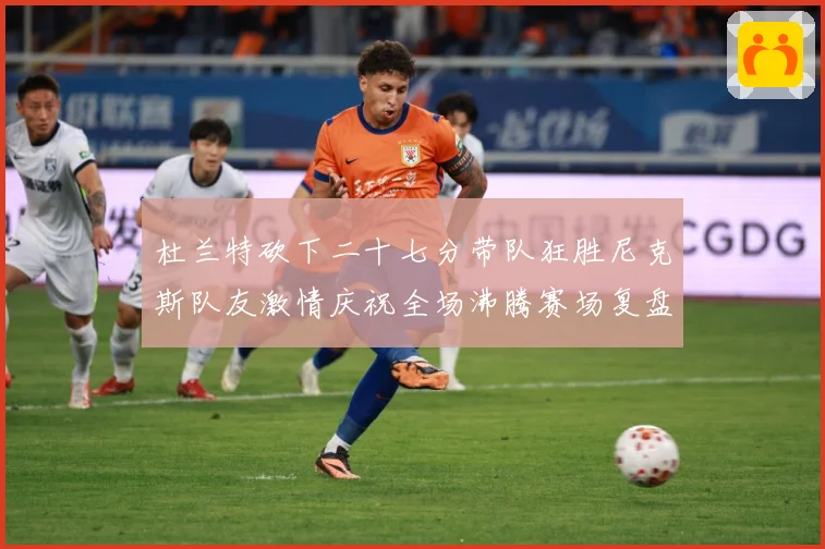 杜兰特砍下二十七分带队狂胜尼克斯队友激情庆祝全场沸腾赛场复盘