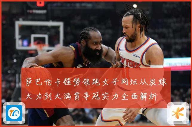 萨巴伦卡强势领跑女子网坛从发球火力到大满贯争冠实力全面解析