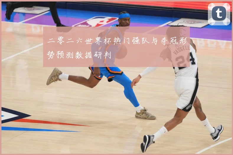 二零二六世界杯热门强队与夺冠形势预测数据研判