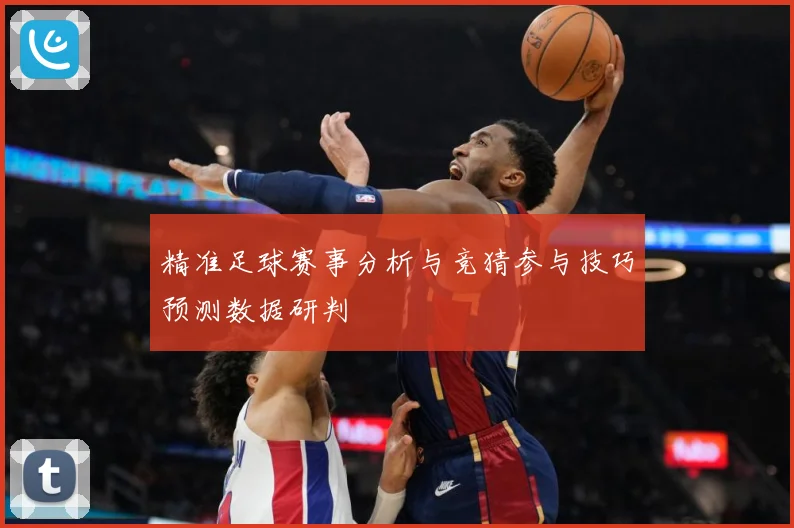 精准足球赛事分析与竞猜参与技巧预测数据研判