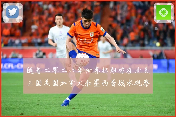 随着二零二六年世界杯即将在北美三国美国加拿大和墨西哥战术观察
