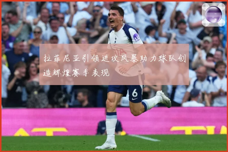 拉菲尼亚引领进攻风暴助力球队创造辉煌赛季表现