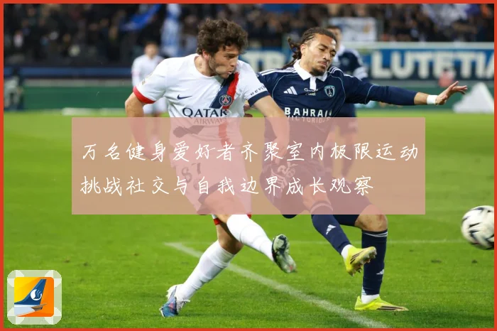 万名健身爱好者齐聚室内极限运动挑战社交与自我边界成长观察