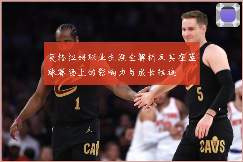 英格拉姆职业生涯全解析及其在篮球赛场上的影响力与成长轨迹