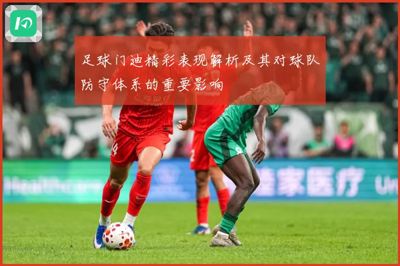 足球门迪精彩表现解析及其对球队防守体系的重要影响