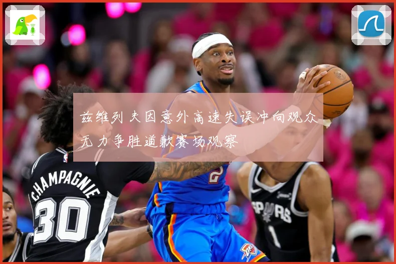 兹维列夫因意外高速失误冲向观众无力争胜道歉赛场观察