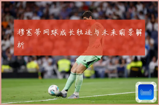 穆塞蒂网球成长轨迹与未来前景解析