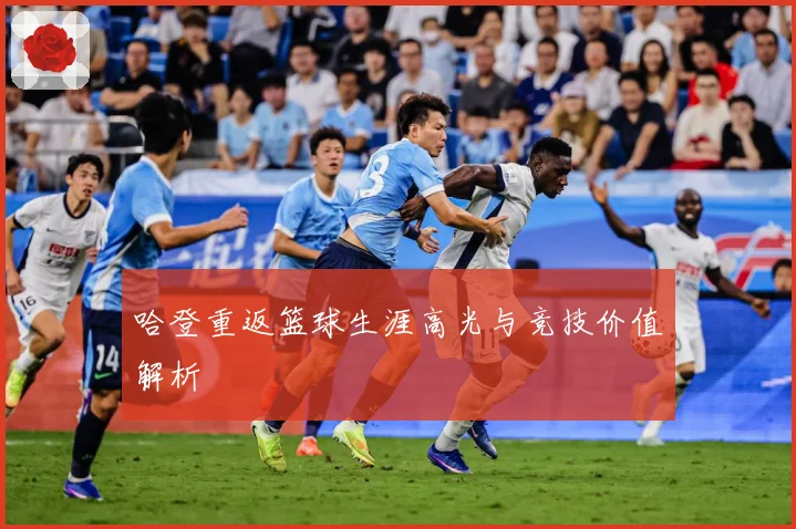 哈登重返篮球生涯高光与竞技价值解析