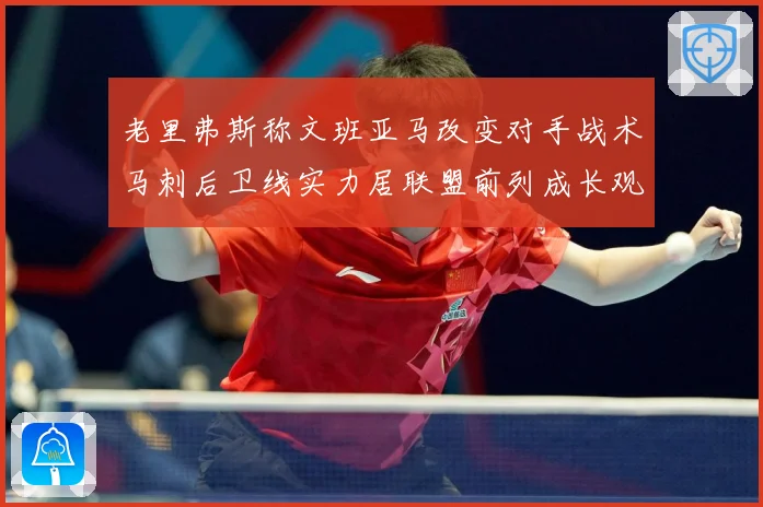 老里弗斯称文班亚马改变对手战术马刺后卫线实力居联盟前列成长观察