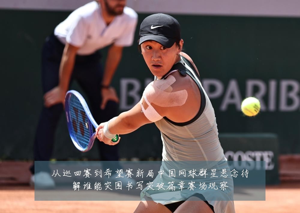 从巡回赛到希望赛新局中国网球群星悬念待解谁能突围书写突破篇章赛场观察