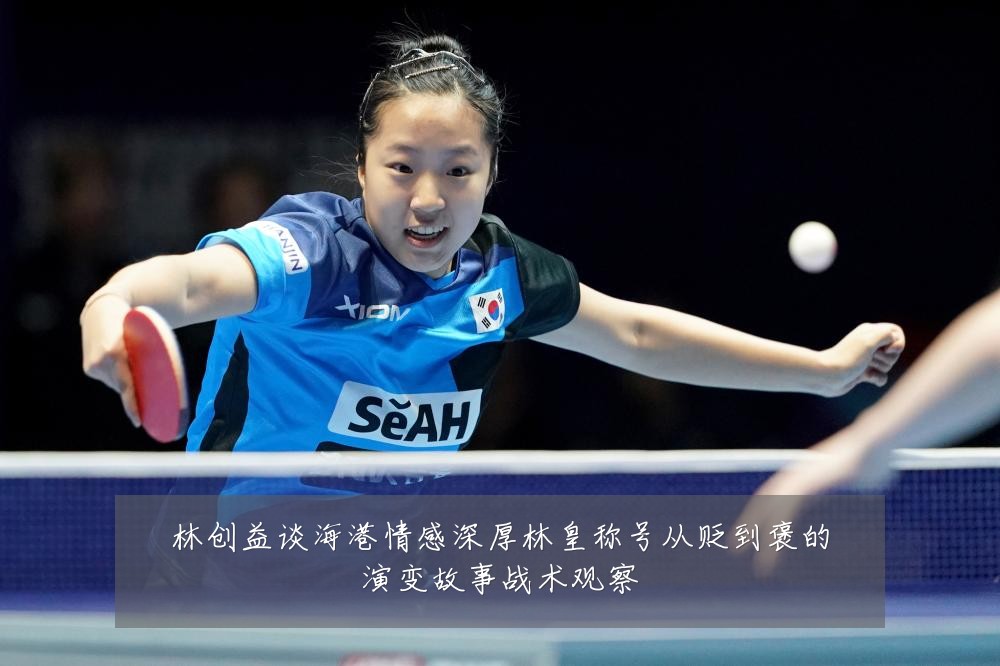 林创益谈海港情感深厚林皇称号从贬到褒的演变故事战术观察