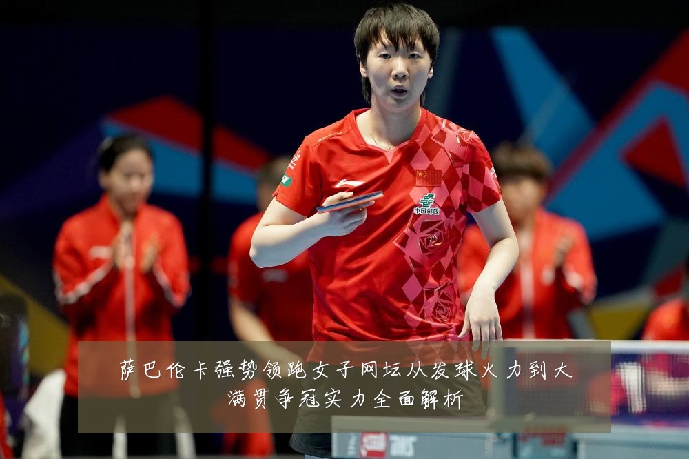 萨巴伦卡强势领跑女子网坛从发球火力到大满贯争冠实力全面解析