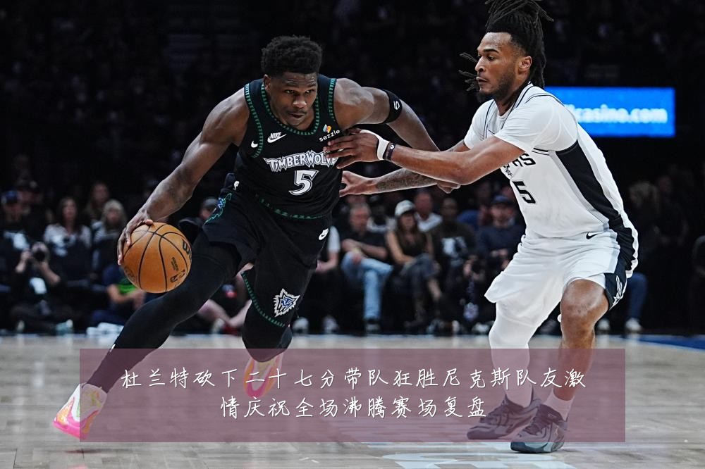 杜兰特砍下二十七分带队狂胜尼克斯队友激情庆祝全场沸腾赛场复盘